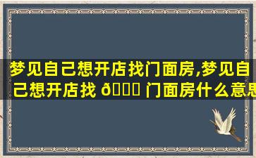 梦见自己想开店找门面房,梦见自己想开店找 🐛 门面房什么意思 🌼